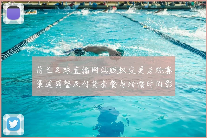 荷兰足球直播网站版权变更后观赛渠道调整及付费套餐与转播时间影响