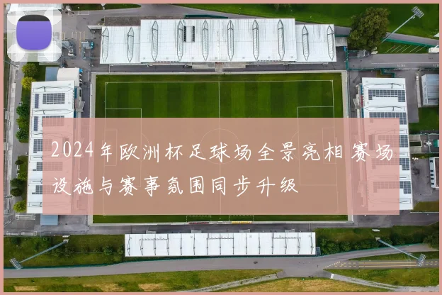 2024年欧洲杯足球场全景亮相 赛场设施与赛事氛围同步升级