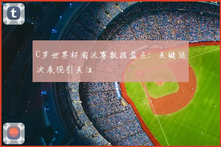 C罗世界杯淘汰赛数据盘点:关键场次表现引关注