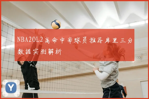 NBA2OL2高命中率球员推荐库里三分数据实测解析