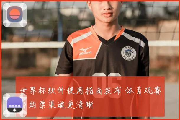 世界杯软件使用指南发布 体育观赛与购票渠道更清晰