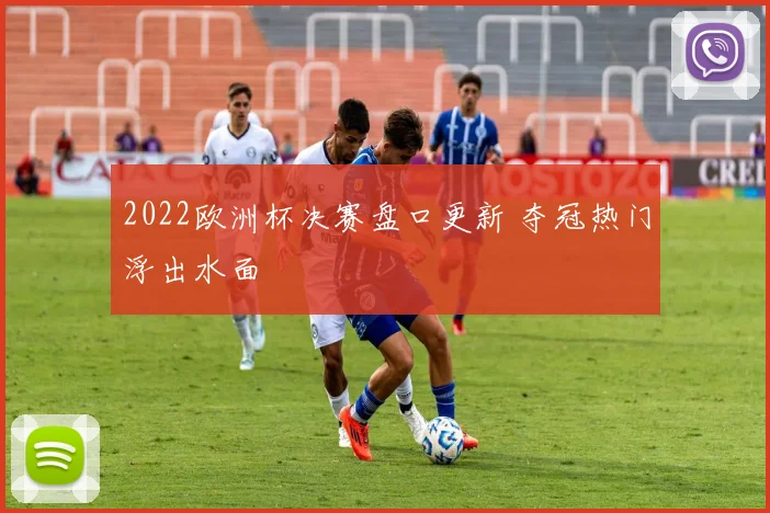 2022欧洲杯决赛盘口更新 夺冠热门浮出水面