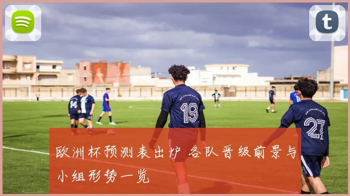欧洲杯预测表出炉 各队晋级前景与小组形势一览