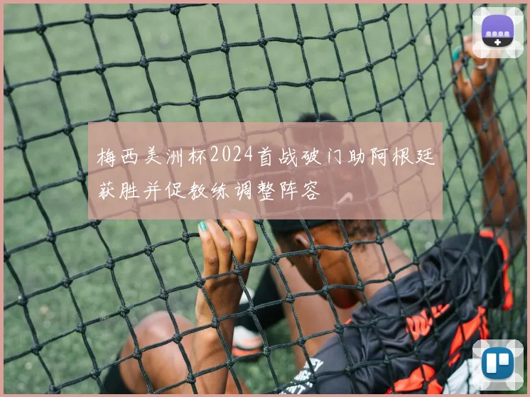 梅西美洲杯2024首战破门助阿根廷获胜并促教练调整阵容