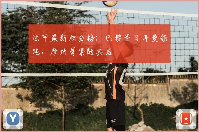法甲最新积分榜：巴黎圣日耳曼领跑，摩纳哥紧随其后