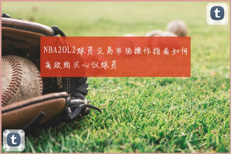 NBA2OL2球员交易市场操作指南如何高效购买心仪球员