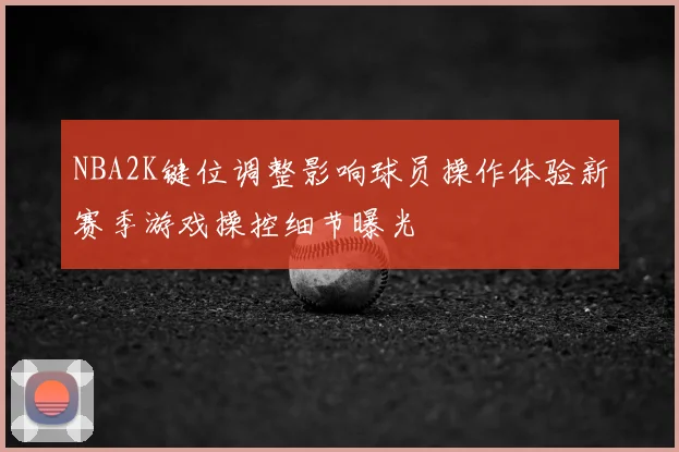 NBA2K键位调整影响球员操作体验新赛季游戏操控细节曝光