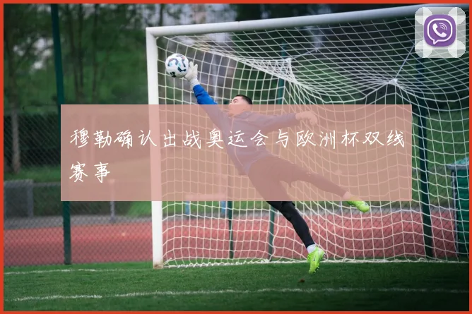 穆勒确认出战奥运会与欧洲杯双线赛事