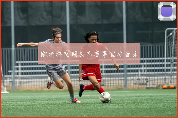 欧洲杯官网发布赛事官方音乐
