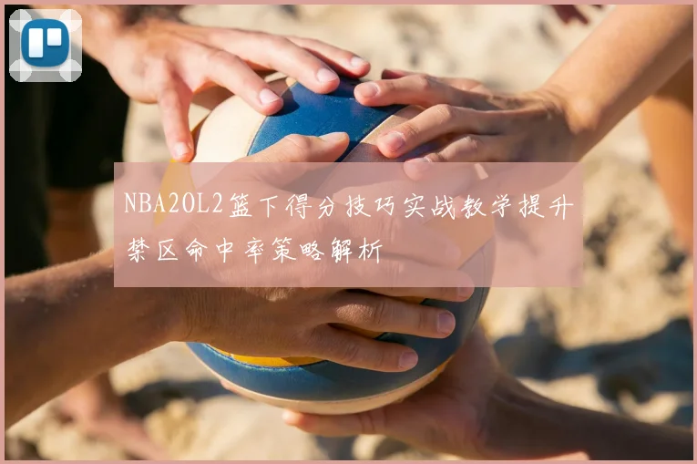 NBA2OL2篮下得分技巧实战教学提升禁区命中率策略解析