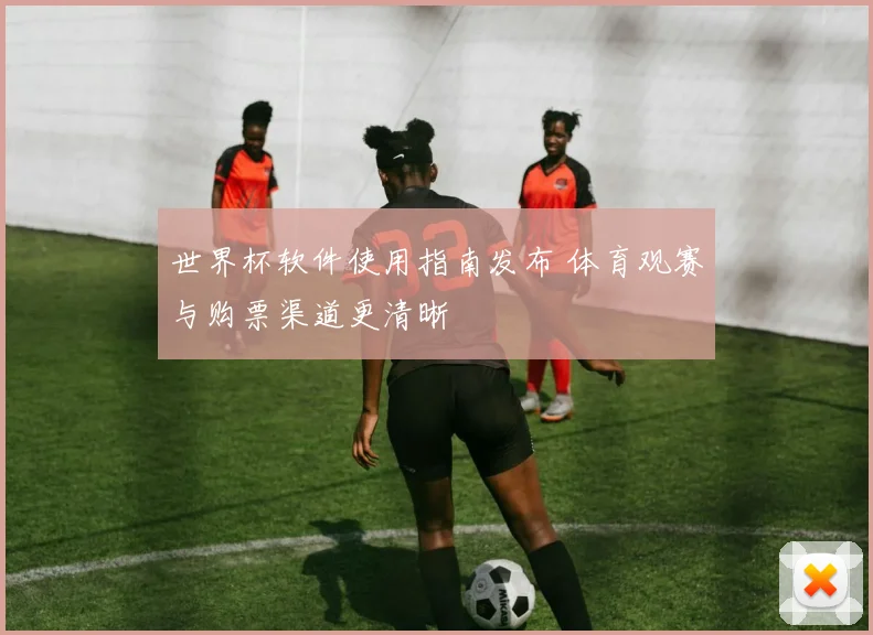 世界杯软件使用指南发布 体育观赛与购票渠道更清晰
