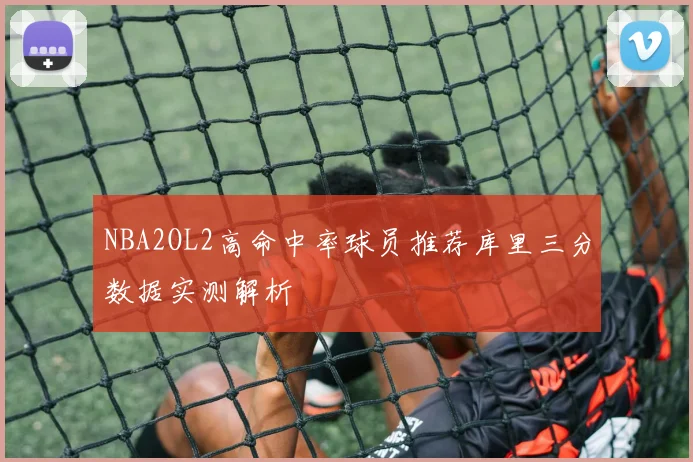NBA2OL2高命中率球员推荐库里三分数据实测解析