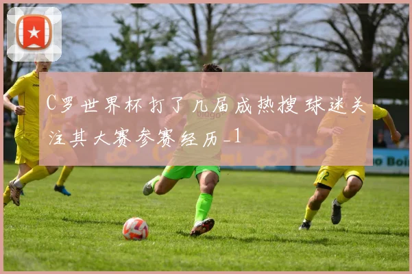 C罗世界杯打了几届成热搜 球迷关注其大赛参赛经历_1