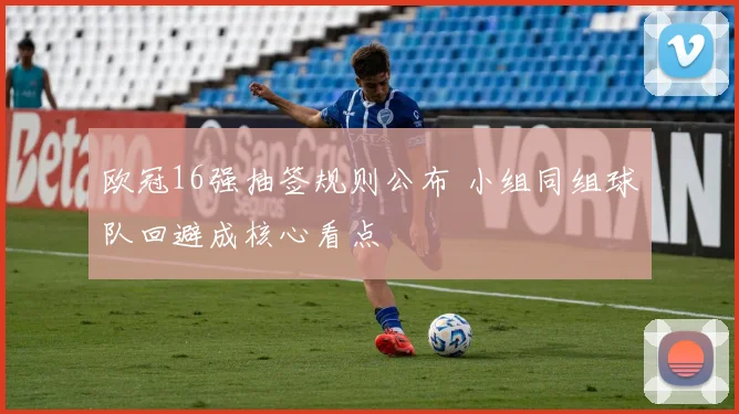 欧冠16强抽签规则公布 小组同组球队回避成核心看点