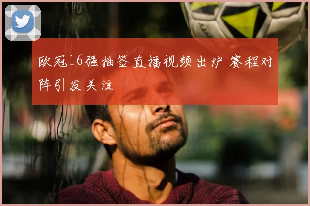 欧冠16强抽签直播视频出炉 赛程对阵引发关注