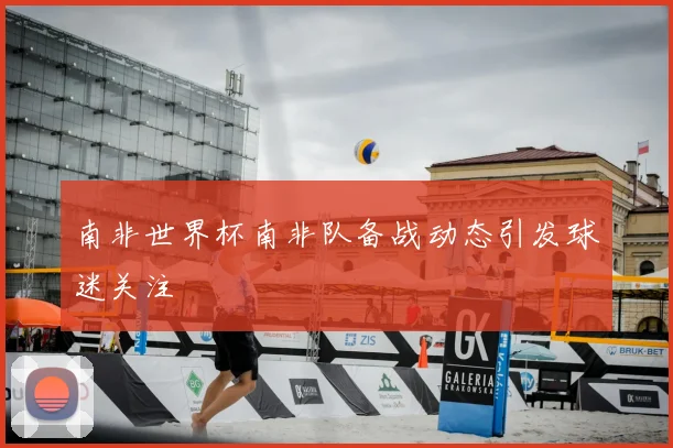 南非世界杯南非队备战动态引发球迷关注