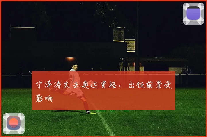 宁泽涛失去奥运资格,出征前景受影响