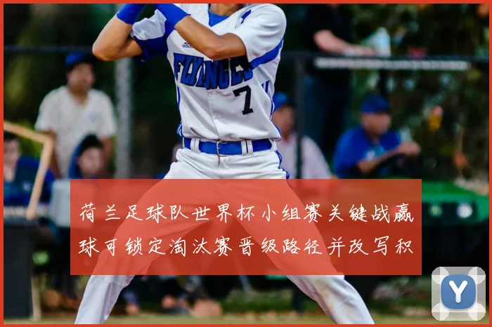 荷兰足球队世界杯小组赛关键战赢球可锁定淘汰赛晋级路径并改写积分形势